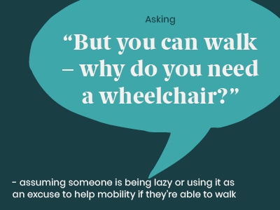 Example of a microaggression: Asking “But you can walk - why do need a wheelchair? assuming someone is being lazy or using it as an excuse to help mobility if they're able walk